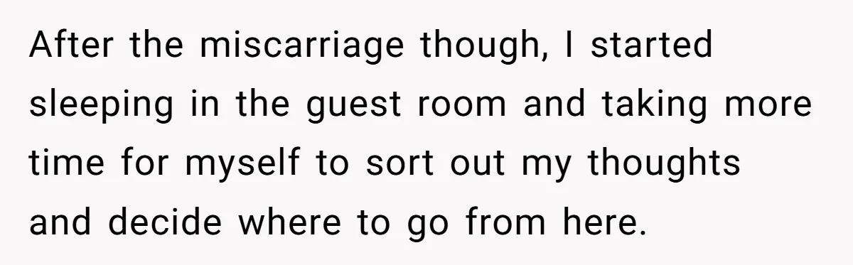 After the miscarriage though, I started sleeping in the guest room and taking more time for myself to sort out my thoughts and decide where to go from here.