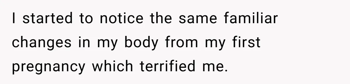 I started to notice the same familiar changes in my body from my first pregnancy which terrified me.