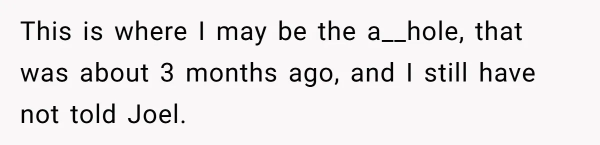 This is where I may be the a__hole, that was about 3 months ago, and I still have not told Joel.