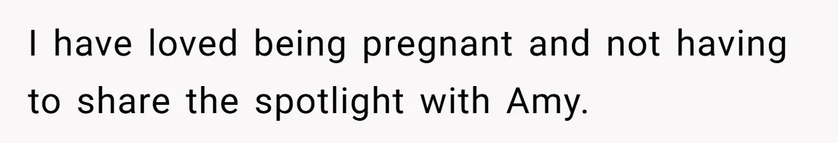 I have loved being pregnant and not having to share the spotlight with Amy.
