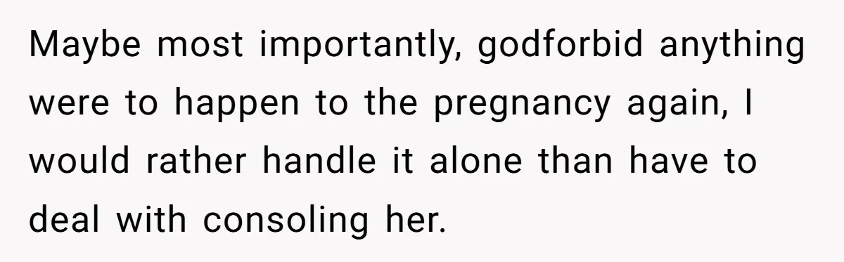 Maybe most importantly, godforbid anything were to happen to the pregnancy again, I would rather handle it alone than have to deal with consoling her.