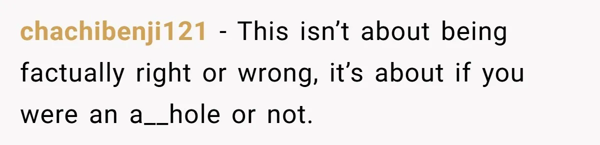 chachibenji121 − This isn’t about being factually right or wrong, it’s about if you were an a__hole or not.