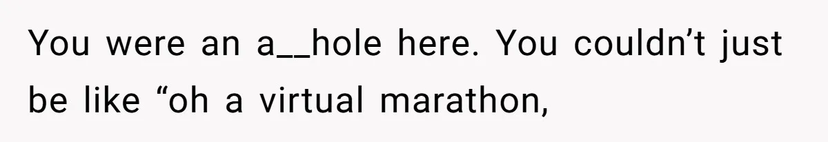 You were an a__hole here. You couldn’t just be like “oh a virtual marathon,