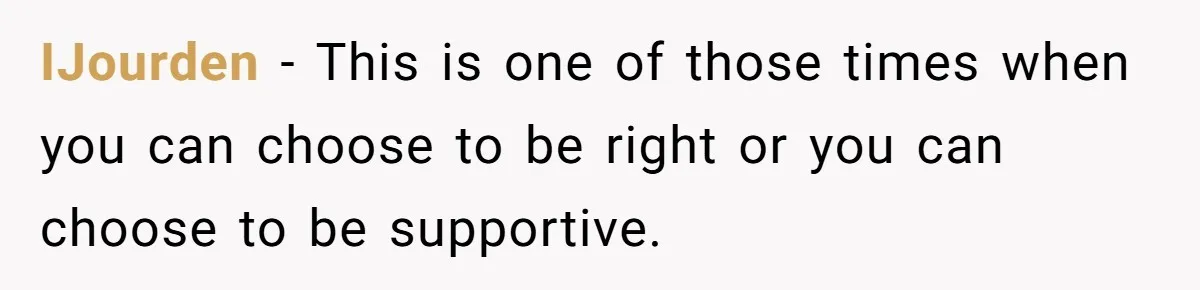 IJourden − This is one of those times when you can choose to be right or you can choose to be supportive.
