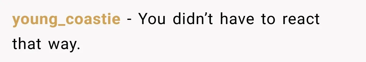 young_coastie − You didn’t have to react that way.