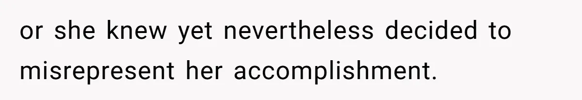or she knew yet nevertheless decided to misrepresent her accomplishment.