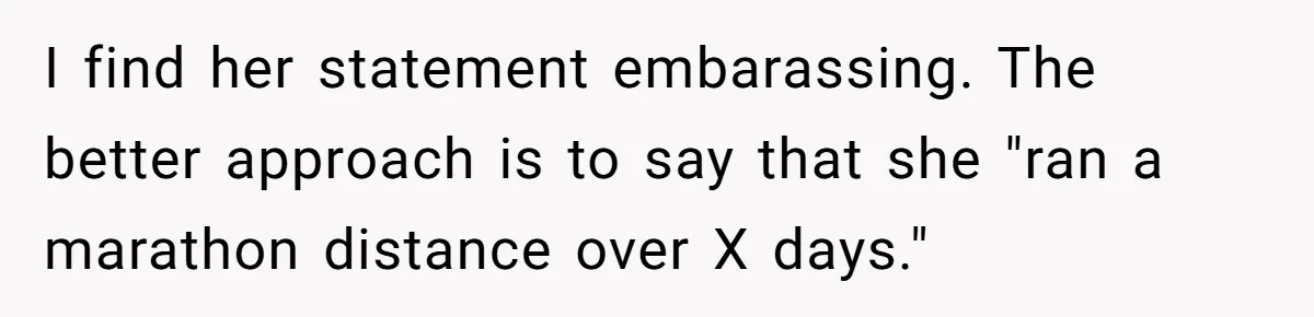 I find her statement embarassing. The better approach is to say that she "ran a marathon distance over X days."