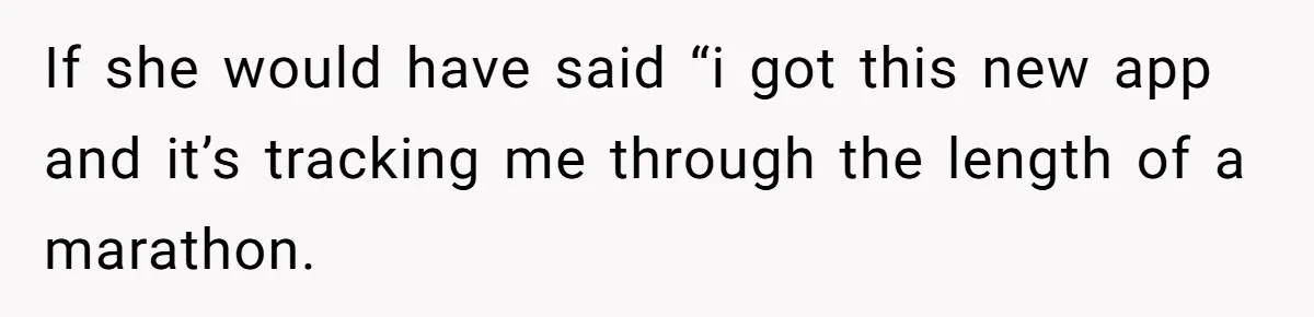 If she would have said “i got this new app and it’s tracking me through the length of a marathon.