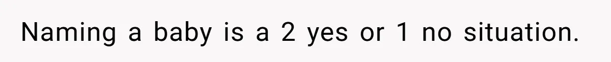 Naming a baby is a 2 yes or 1 no situation.