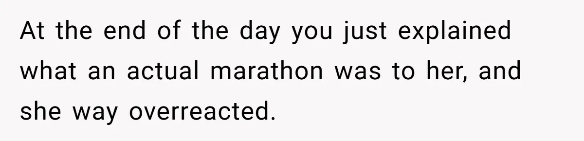At the end of the day you just explained what an actual marathon was to her, and she way overreacted.