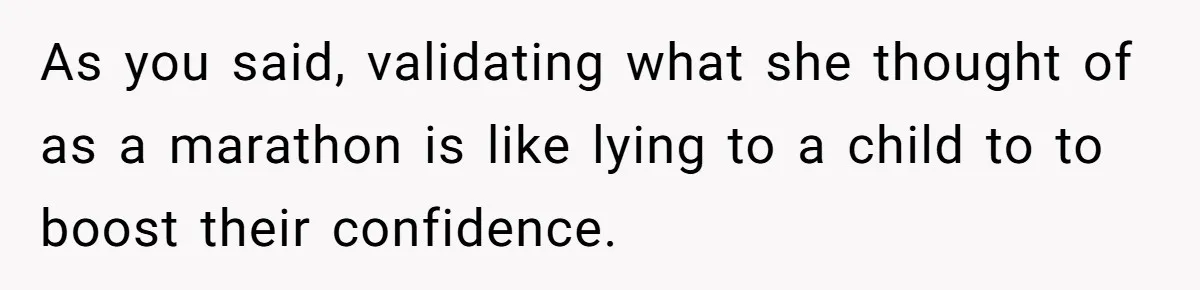 As you said, validating what she thought of as a marathon is like lying to a child to to boost their confidence.