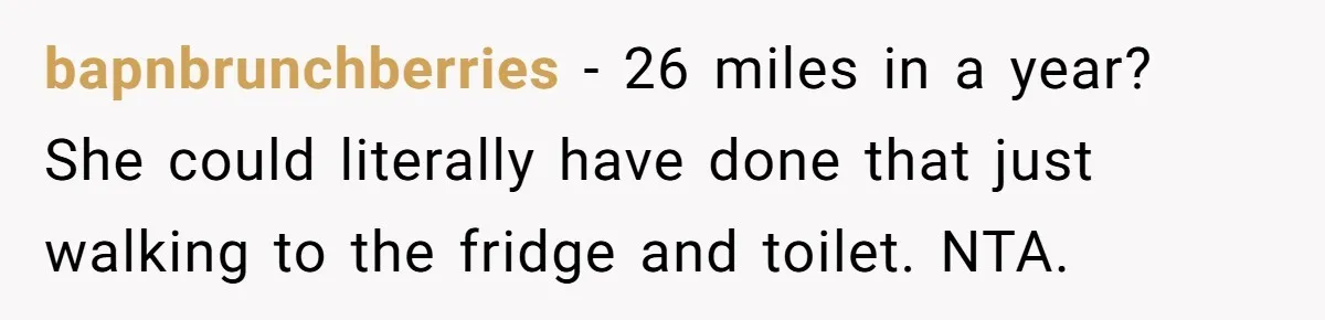 bapnbrunchberries − 26 miles in a year? She could literally have done that just walking to the fridge and toilet. NTA.