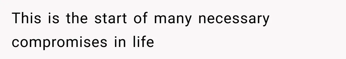 This is the start of many necessary compromises in life