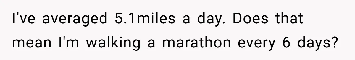 I've averaged 5.1miles a day. Does that mean I'm walking a marathon every 6 days?