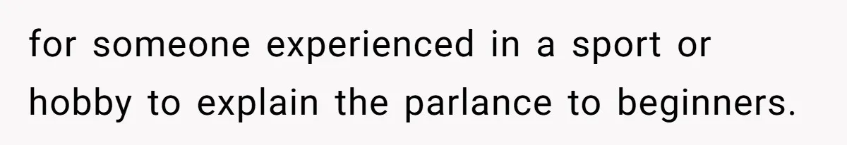 for someone experienced in a sport or hobby to explain the parlance to beginners.