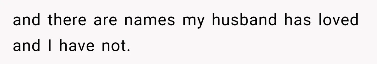 and there are names my husband has loved and I have not.