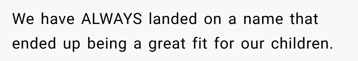 We have ALWAYS landed on a name that ended up being a great fit for our children.