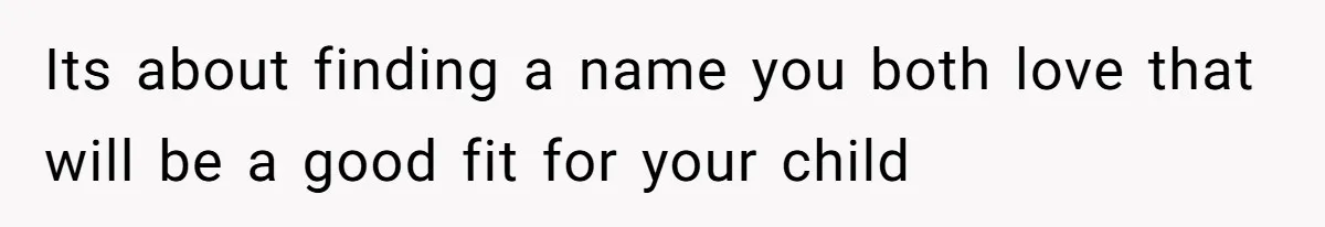 Its about finding a name you both love that will be a good fit for your child