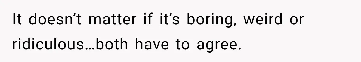 It doesn’t matter if it’s boring, weird or ridiculous…both have to agree.