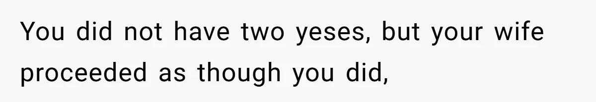 You did not have two yeses, but your wife proceeded as though you did,