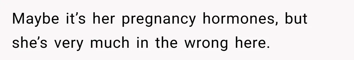 Maybe it’s her pregnancy hormones, but she’s very much in the wrong here.