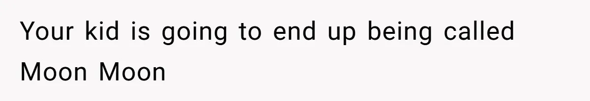 Your kid is going to end up being called Moon Moon
