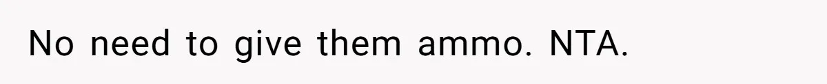 No need to give them ammo. NTA.