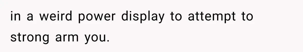 in a weird power display to attempt to strong arm you.