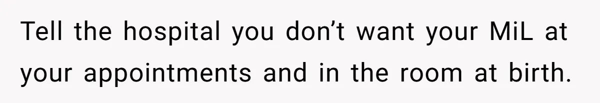 Tell the hospital you don’t want your MiL at your appointments and in the room at birth.