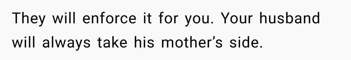They will enforce it for you. Your husband will always take his mother’s side.