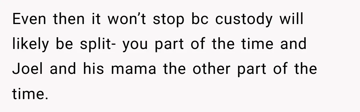 Even then it won’t stop bc custody will likely be split- you part of the time and Joel and his mama the other part of the time.