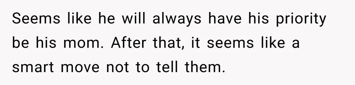 Seems like he will always have his priority be his mom. After that, it seems like a smart move not to tell them.
