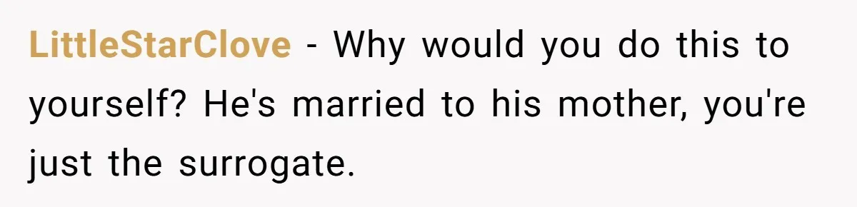 LittleStarClove − Why would you do this to yourself? He's married to his mother, you're just the surrogate.