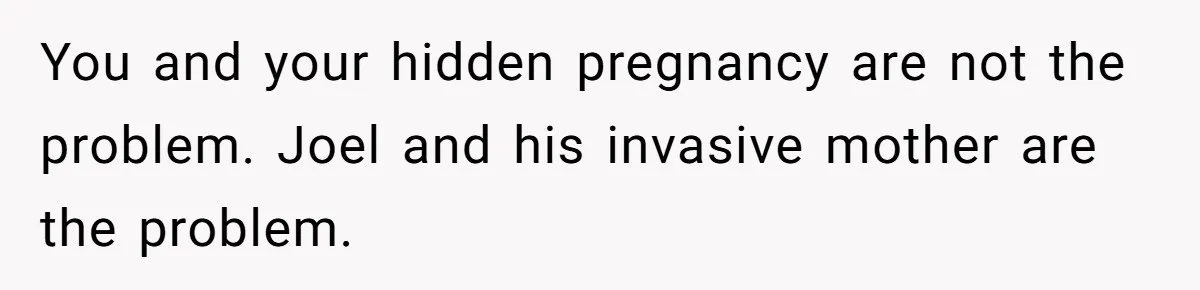 You and your hidden pregnancy are not the problem. Joel and his invasive mother are the problem.