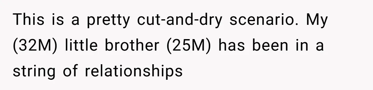 This is a pretty cut-and-dry scenario. My (32M) little brother (25M) has been in a string of relationships