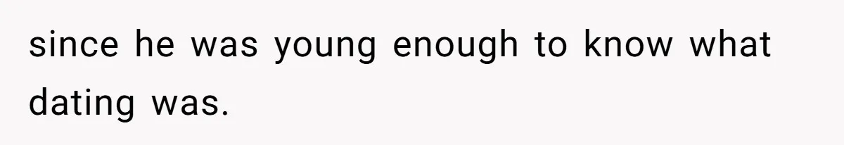 since he was young enough to know what dating was.