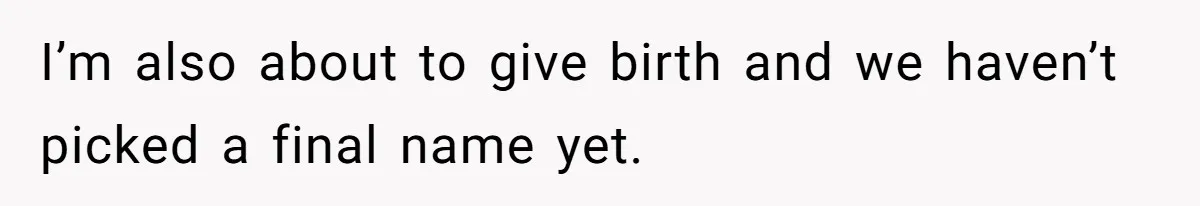 I’m also about to give birth and we haven’t picked a final name yet.