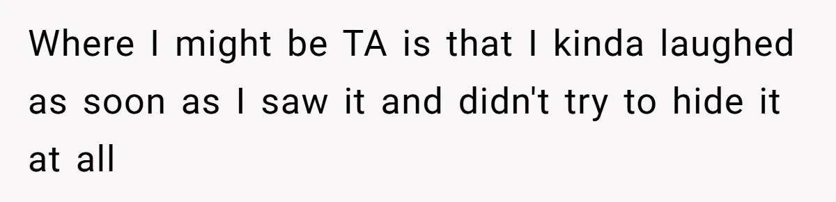 Where I might be TA is that I kinda laughed as soon as I saw it and didn't try to hide it at all