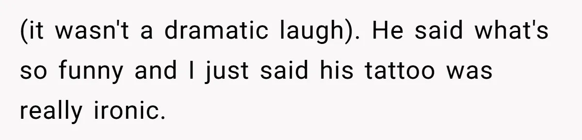 (it wasn't a dramatic laugh). He said what's so funny and I just said his tattoo was really ironic.