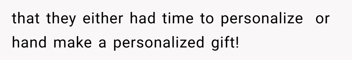 that they either had time to personalize  or hand make a personalized gift!