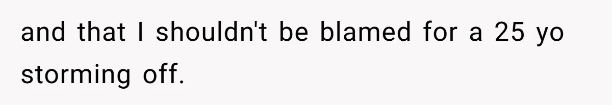and that I shouldn't be blamed for a 25 yo storming off.