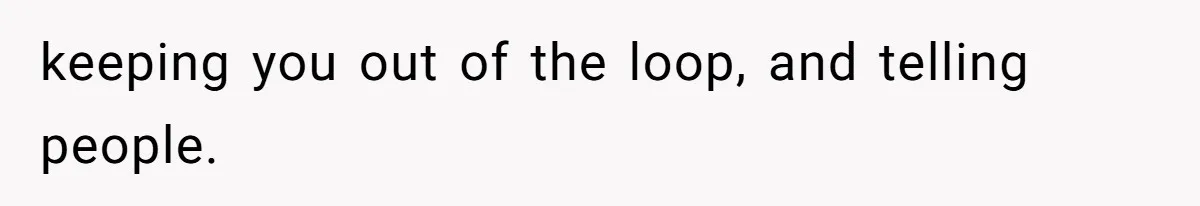 keeping you out of the loop, and telling people.