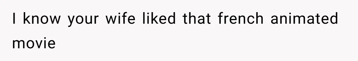 I know your wife liked that french animated movie