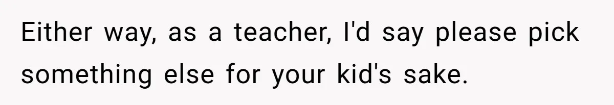 Either way, as a teacher, I'd say please pick something else for your kid's sake.