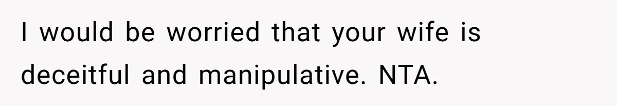 I would be worried that your wife is deceitful and manipulative. NTA.