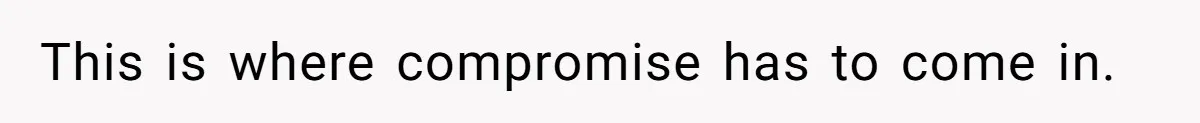 This is where compromise has to come in.
