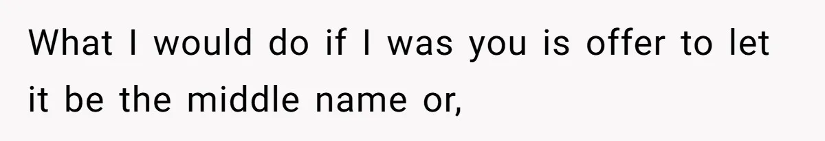 What I would do if I was you is offer to let it be the middle name or,