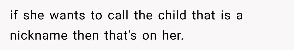 if she wants to call the child that is a nickname then that's on her.