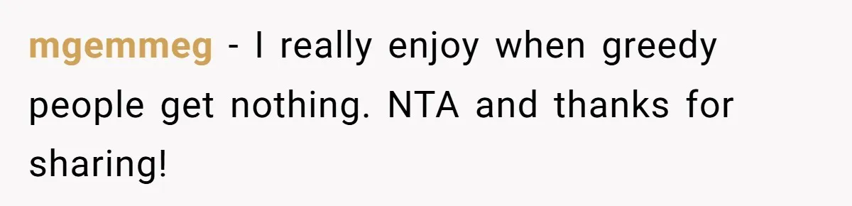 mgemmeg − I really enjoy when greedy people get nothing. NTA and thanks for sharing!