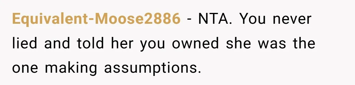 Equivalent-Moose2886 − NTA. You never lied and told her you owned she was the one making assumptions.